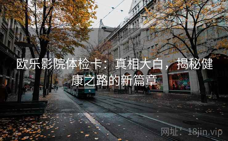 欧乐影院体检卡：真相大白，揭秘健康之路的新篇章
