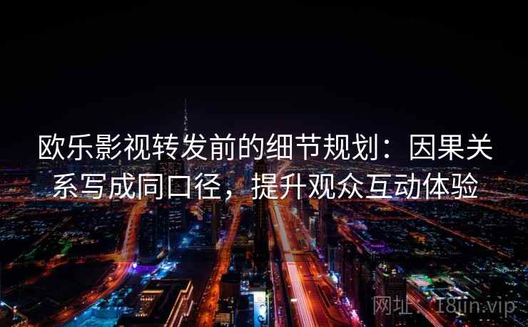 欧乐影视转发前的细节规划：因果关系写成同口径，提升观众互动体验