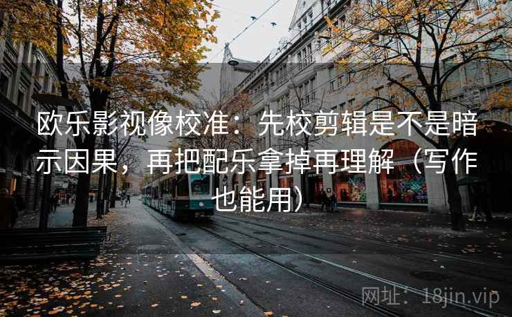 欧乐影视像校准：先校剪辑是不是暗示因果，再把配乐拿掉再理解（写作也能用）