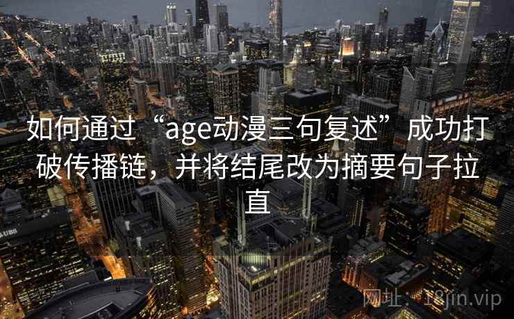 如何通过“age动漫三句复述”成功打破传播链，并将结尾改为摘要句子拉直