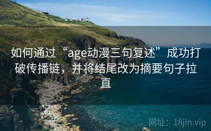 如何通过“age动漫三句复述”成功打破传播链，并将结尾改为摘要句子拉直