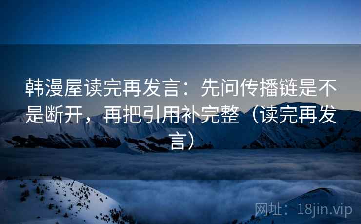韩漫屋读完再发言：先问传播链是不是断开，再把引用补完整（读完再发言）