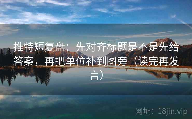 推特短复盘：先对齐标题是不是先给答案，再把单位补到图旁（读完再发言）