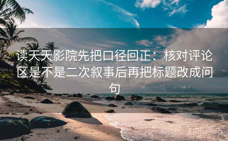 读天天影院先把口径回正：核对评论区是不是二次叙事后再把标题改成问句