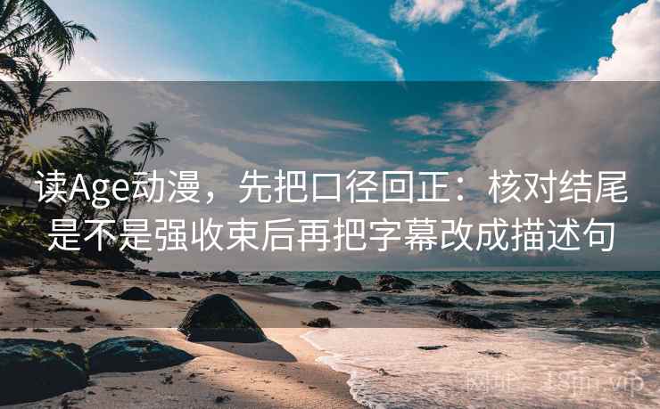 读Age动漫，先把口径回正：核对结尾是不是强收束后再把字幕改成描述句
