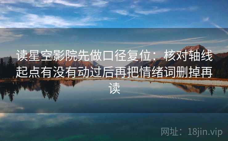 读星空影院先做口径复位：核对轴线起点有没有动过后再把情绪词删掉再读