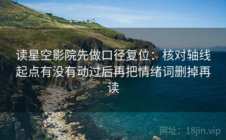 读星空影院先做口径复位：核对轴线起点有没有动过后再把情绪词删掉再读