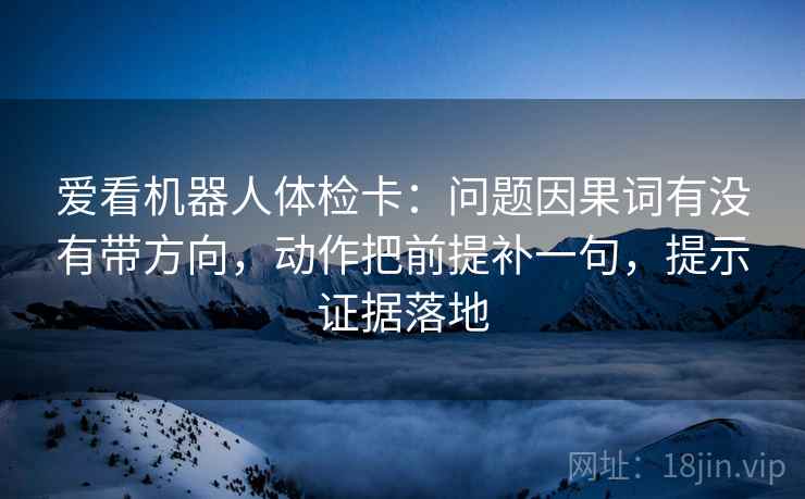 爱看机器人体检卡：问题因果词有没有带方向，动作把前提补一句，提示证据落地