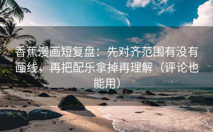 香蕉漫画短复盘：先对齐范围有没有画线，再把配乐拿掉再理解（评论也能用）