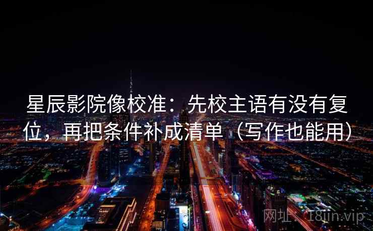 星辰影院像校准：先校主语有没有复位，再把条件补成清单（写作也能用）