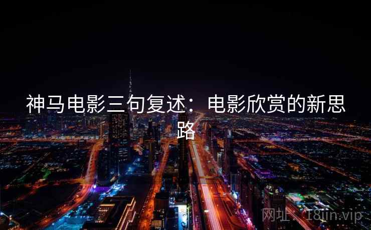 神马电影三句复述:电影欣赏的新思路 神马电影三句复述:电影欣赏的新思路