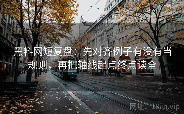黑料网短复盘:先对齐例子有没有当规则,再把轴线起点终点读全 黑料网短复盘:先对齐例子有没有当规则,再把轴线起点终点读全