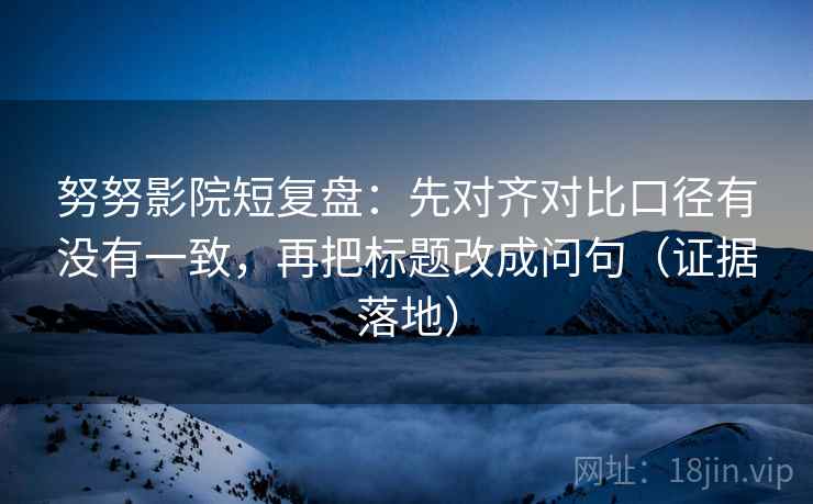 努努影院短复盘：先对齐对比口径有没有一致，再把标题改成问句（证据落地）