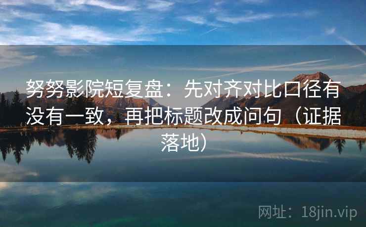 努努影院短复盘：先对齐对比口径有没有一致，再把标题改成问句（证据落地）