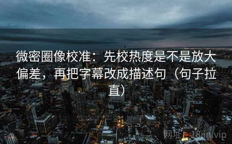 微密圈像校准：先校热度是不是放大偏差，再把字幕改成描述句（句子拉直）