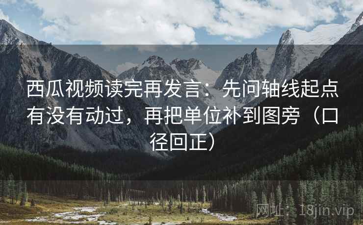 西瓜视频读完再发言:先问轴线起点有没有动过,再把单位补到图旁(口径回正) 西瓜视频读完再发言:先问轴线起点有没有动过,再把单位补到图旁(口径回正)
