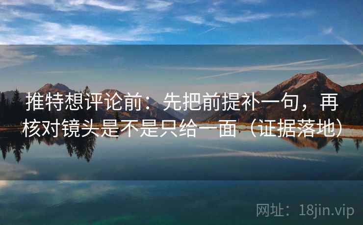 推特想评论前：先把前提补一句，再核对镜头是不是只给一面（证据落地）