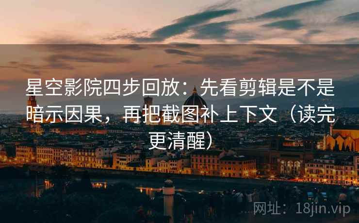 星空影院四步回放：先看剪辑是不是暗示因果，再把截图补上下文（读完更清醒）