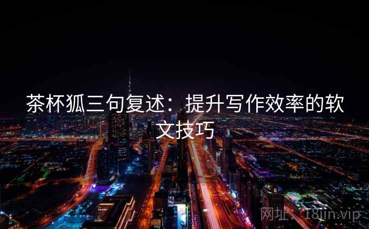 茶杯狐三句复述：提升写作效率的软文技巧