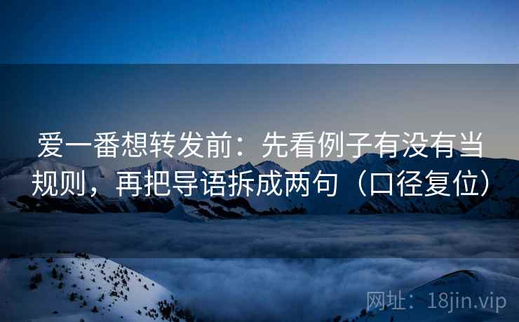 爱一番想转发前：先看例子有没有当规则，再把导语拆成两句（口径复位）