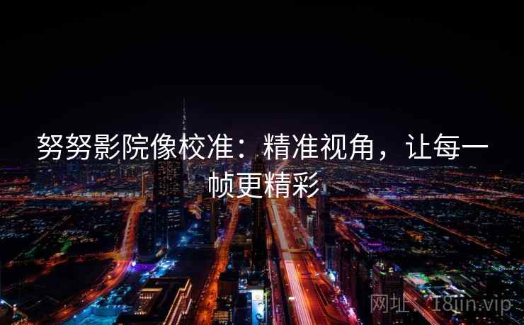 努努影院像校准：精准视角，让每一帧更精彩