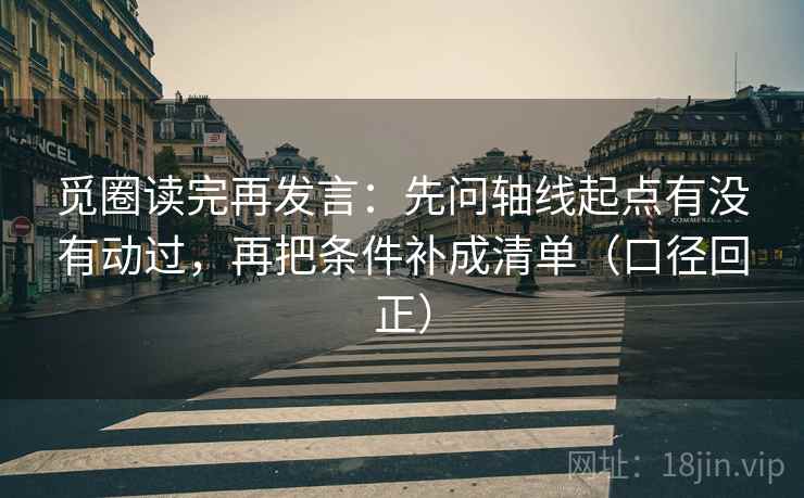 觅圈读完再发言：先问轴线起点有没有动过，再把条件补成清单（口径回正）