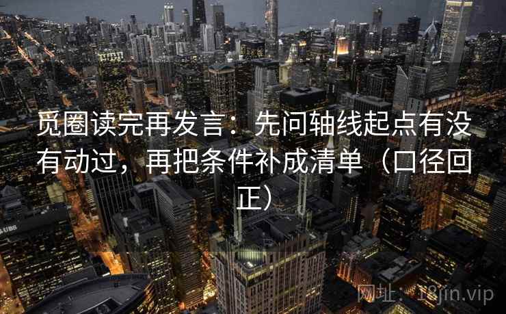 觅圈读完再发言：先问轴线起点有没有动过，再把条件补成清单（口径回正）