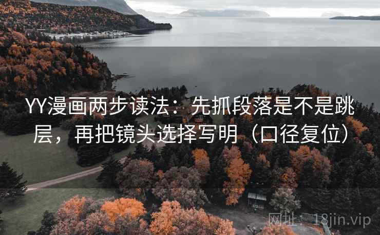 YY漫画两步读法：先抓段落是不是跳层，再把镜头选择写明（口径复位）