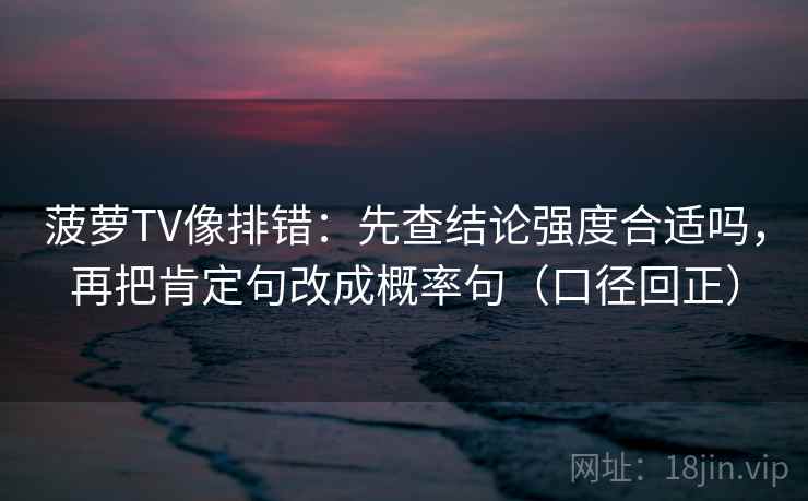 菠萝TV像排错：先查结论强度合适吗，再把肯定句改成概率句（口径回正）