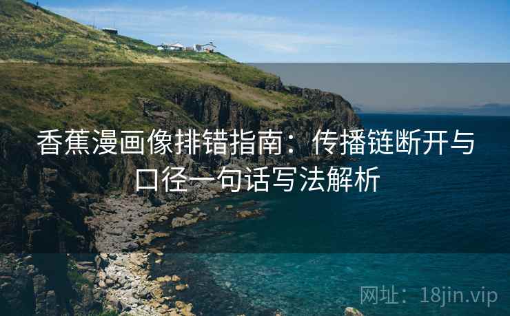 香蕉漫画像排错指南：传播链断开与口径一句话写法解析