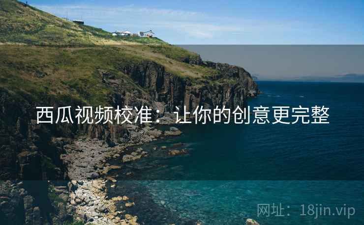 西瓜视频校准：让你的创意更完整