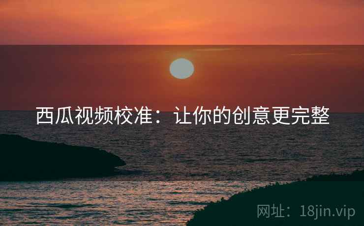 西瓜视频校准：让你的创意更完整