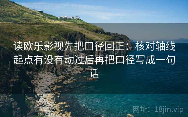 读欧乐影视先把口径回正：核对轴线起点有没有动过后再把口径写成一句话