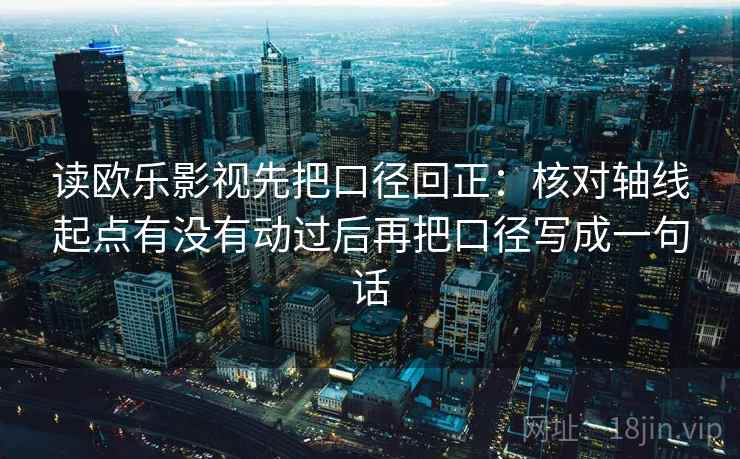 读欧乐影视先把口径回正：核对轴线起点有没有动过后再把口径写成一句话