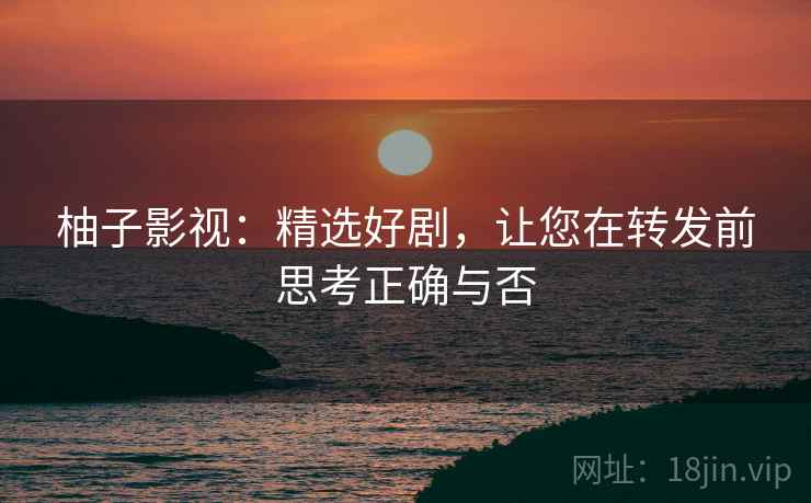 柚子影视：精选好剧，让您在转发前思考正确与否