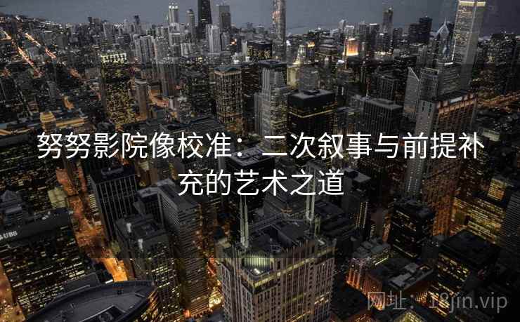 努努影院像校准：二次叙事与前提补充的艺术之道