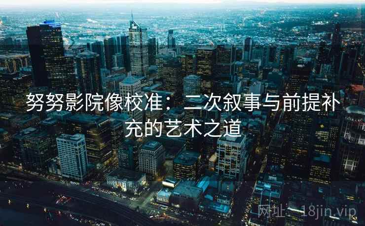 努努影院像校准：二次叙事与前提补充的艺术之道