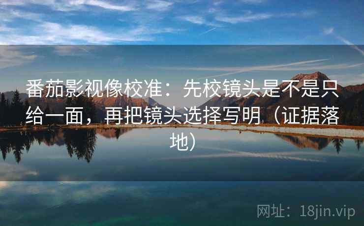 番茄影视像校准：先校镜头是不是只给一面，再把镜头选择写明（证据落地）