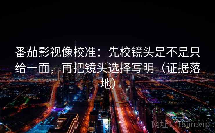 番茄影视像校准：先校镜头是不是只给一面，再把镜头选择写明（证据落地）