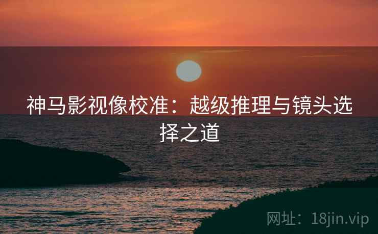 神马影视像校准:越级推理与镜头选择之道 神马影视像校准:越级推理与镜头选择之道