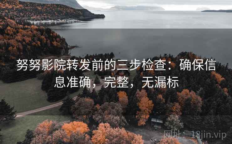 努努影院转发前的三步检查：确保信息准确，完整，无漏标