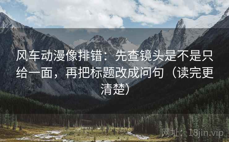 风车动漫像排错：先查镜头是不是只给一面，再把标题改成问句（读完更清楚）