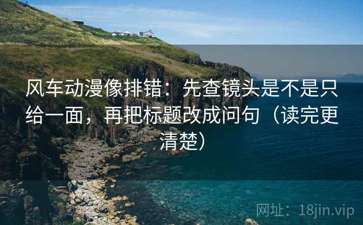 风车动漫像排错：先查镜头是不是只给一面，再把标题改成问句（读完更清楚）