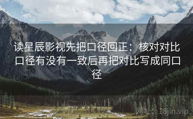 读星辰影视先把口径回正:核对对比口径有没有一致后再把对比写成同口径 读星辰影视先把口径回正:核对对比口径有没有一致后再把对比写成同口径