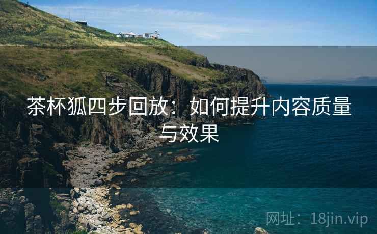 茶杯狐四步回放：如何提升内容质量与效果