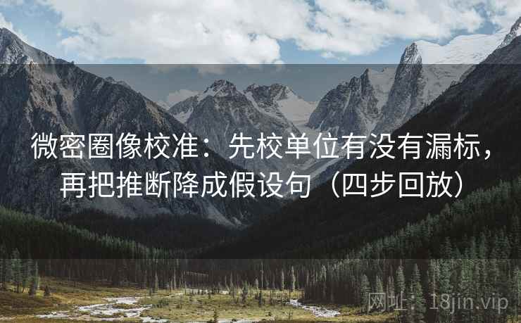 微密圈像校准：先校单位有没有漏标，再把推断降成假设句（四步回放）