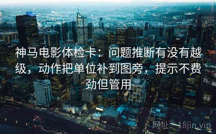 神马电影体检卡：问题推断有没有越级，动作把单位补到图旁，提示不费劲但管用