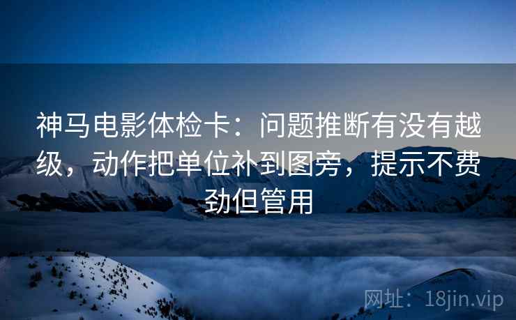 神马电影体检卡：问题推断有没有越级，动作把单位补到图旁，提示不费劲但管用