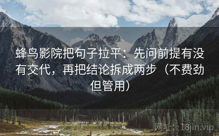 蜂鸟影院把句子拉平:先问前提有没有交代,再把结论拆成两步(不费劲但管用) 蜂鸟影院把句子拉平:先问前提有没有交代,再把结论拆成两步(不费劲但管用)