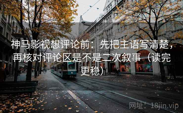神马影视想评论前:先把主语写清楚,再核对评论区是不是二次叙事(读完更稳) 神马影视想评论前:先把主语写清楚,再核对评论区是不是二次叙事(读完更稳)